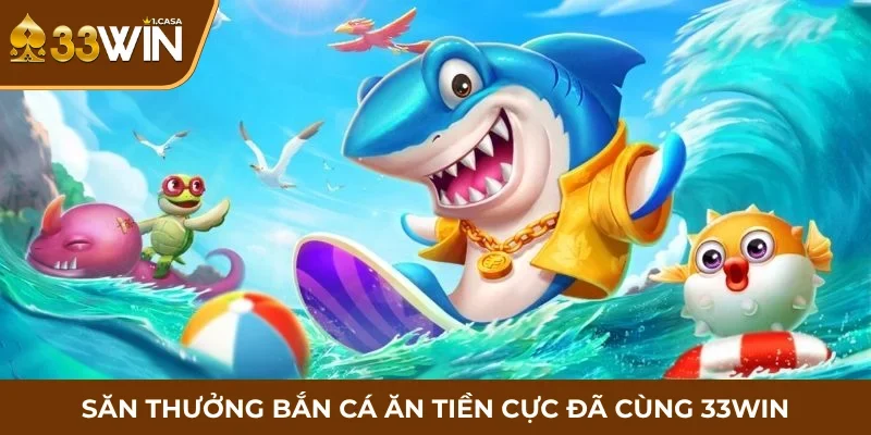 Săn thưởng bắn cá ăn tiền cực đã cùng 33WIN
